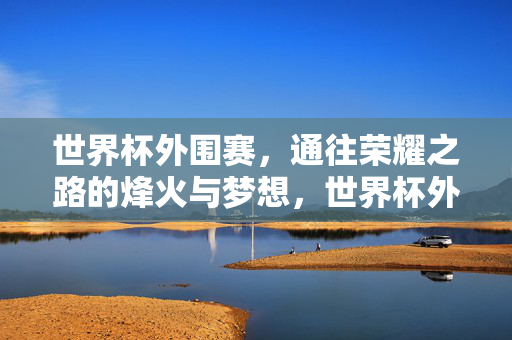 世界杯外围赛，通往荣耀之路的烽火与梦想，世界杯外围赛，烽火逐梦，荣耀征途
