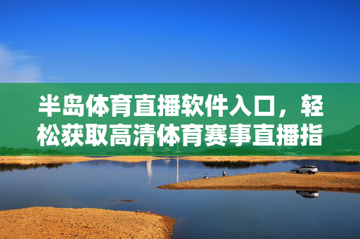 半岛体育直播软件入口,轻松获取高清体育赛事直播指南,半岛体育直播软件入口,轻松获取高清赛事直播指南