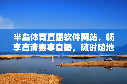 半岛体育直播软件网站,畅享高清赛事直播,随时随地为你呈现体育激情,半岛体育直播,高清赛事直播,随时随地畅享激情