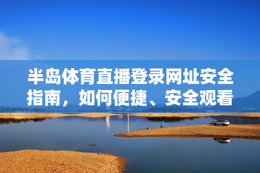 半岛体育直播登录网址安全指南，如何便捷、安全观看体育赛事直播？半岛体育直播登录安全指南，便捷观看赛事无忧