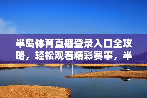 半岛体育直播登录入口全攻略，轻松观看精彩赛事，半岛体育直播登录入口全攻略，轻松观看精彩赛事