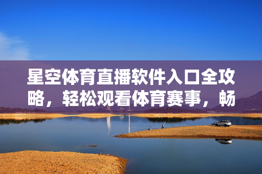 星空体育直播软件入口全攻略，轻松观看体育赛事，畅享高清直播，星空体育直播软件入口全攻略，轻松畅享高清赛事直播