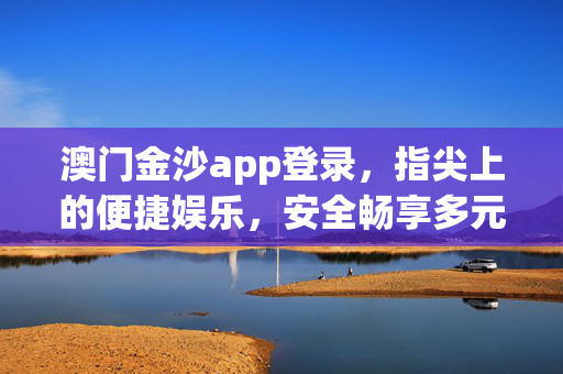澳门金沙app登录，指尖上的便捷娱乐，安全畅享多元体验，澳门金沙app，指尖便捷，安全畅享多元体验