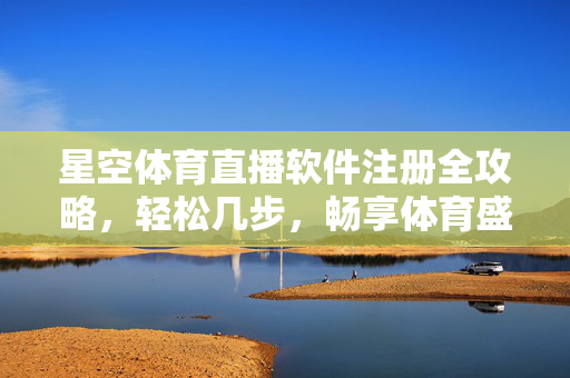 星空体育直播软件注册全攻略，轻松几步，畅享体育盛宴，星空体育直播注册全攻略，轻松几步畅享体育盛宴