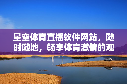星空体育直播软件网站，随时随地，畅享体育激情的观赛新体验，星空体育直播，随时随地畅享体育激情观赛新体验