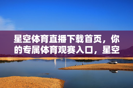 星空体育直播下载首页,你的专属体育观赛入口,星空体育直播下载首页,你的专属体育观赛入口