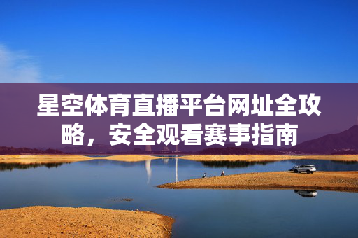星空体育直播平台网址全攻略，安全观看赛事指南