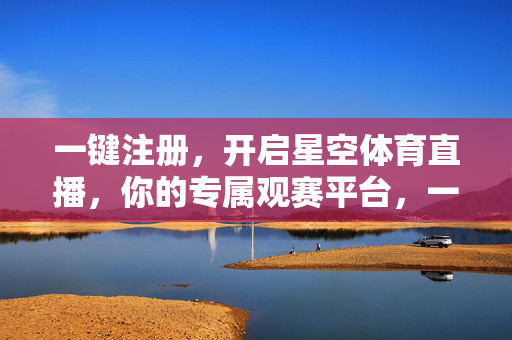 一键注册，开启星空体育直播，你的专属观赛平台，一键注册，开启星空体育专属直播观赛