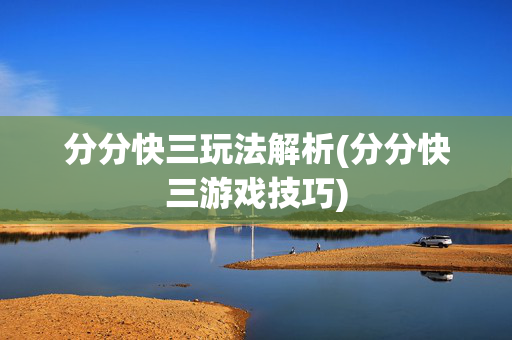 分分快三玩法解析(分分快三游戏技巧)