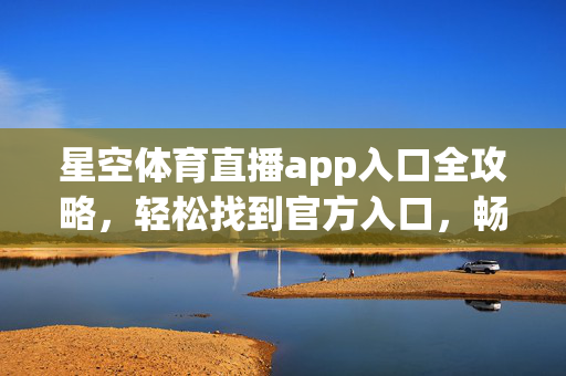 星空体育直播app入口全攻略，轻松找到官方入口，畅享体育直播新体验，星空体育直播app官方入口全攻略，畅享直播新体验