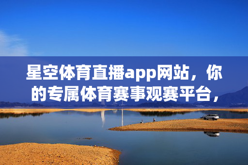 星空体育直播app网站，你的专属体育赛事观赛平台，星空体育直播，你的专属体育赛事观赛平台
