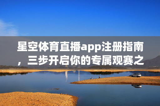 星空体育直播app注册指南，三步开启你的专属观赛之旅，星空体育直播app，三步注册，开启专属观赛之旅