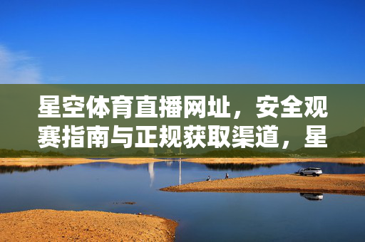 星空体育直播网址，安全观赛指南与正规获取渠道，星空体育直播网址，安全观赛指南与正规获取渠道