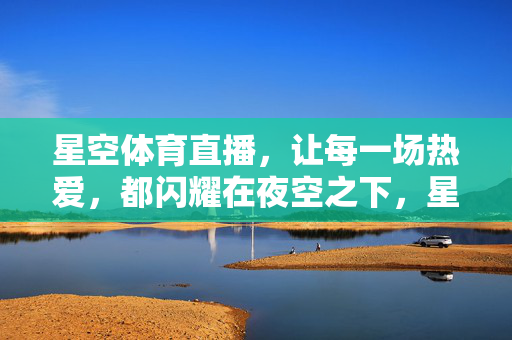 星空体育直播，让每一场热爱，都闪耀在夜空之下，星空体育直播，热爱闪耀夜空