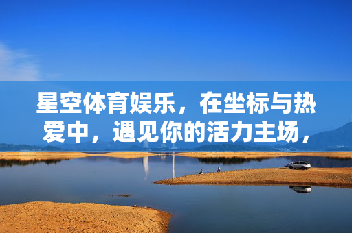 星空体育娱乐，在坐标与热爱中，遇见你的活力主场，星空坐标，热爱遇见活力主场