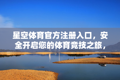 星空体育官方注册入口，安全开启您的体育竞技之旅，星空体育官方注册入口，安全开启体育竞技之旅