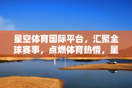 星空体育国际平台，汇聚全球赛事，点燃体育热情，星空体育国际平台，汇聚全球赛事，点燃体育热情