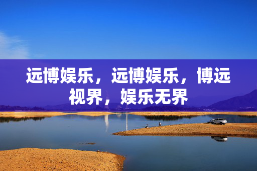 远博娱乐，远博娱乐，博远视界，娱乐无界