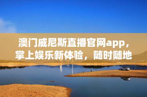 澳门威尼斯直播官网app，掌上娱乐新体验，随时随地畅享澳门风情，澳门威尼斯app，掌上畅享澳门风情娱乐新体验