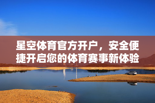 星空体育官方开户，安全便捷开启您的体育赛事新体验，星空体育官方开户，安全便捷开启赛事新体验