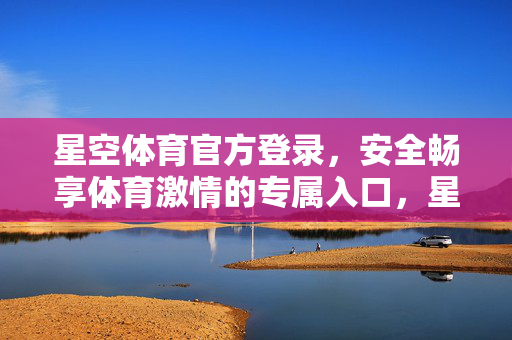 星空体育官方登录，安全畅享体育激情的专属入口，星空体育官方登录，安全畅享体育激情的专属入口