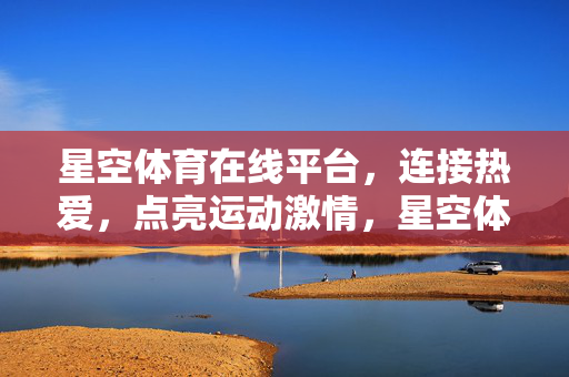 星空体育在线平台，连接热爱，点亮运动激情，星空体育，连接热爱，点燃运动激情