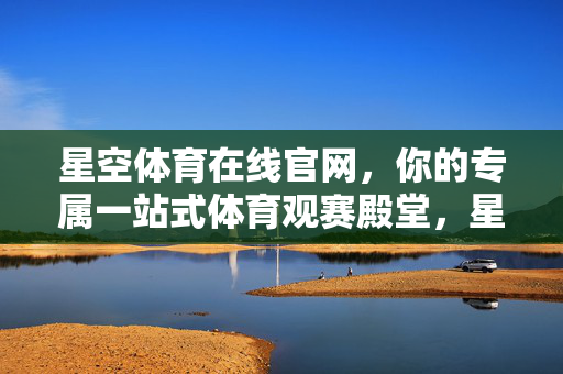 星空体育在线官网，你的专属一站式体育观赛殿堂，星空体育在线官网，专属一站式体育观赛殿堂