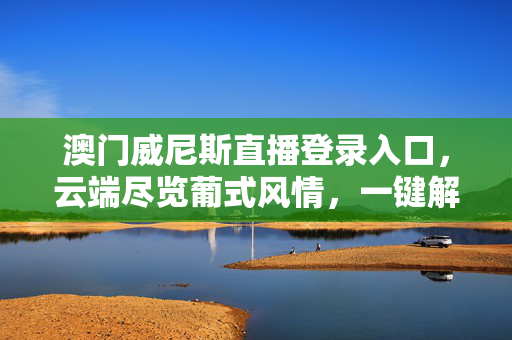 澳门威尼斯直播登录入口，云端尽览葡式风情，一键解锁沉浸式娱乐体验，澳门威尼斯直播入口，云端葡式风情，一键解锁沉浸式娱乐