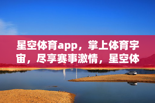 星空体育app，掌上体育宇宙，尽享赛事激情，星空体育，掌上体育宇宙，尽享赛事激情