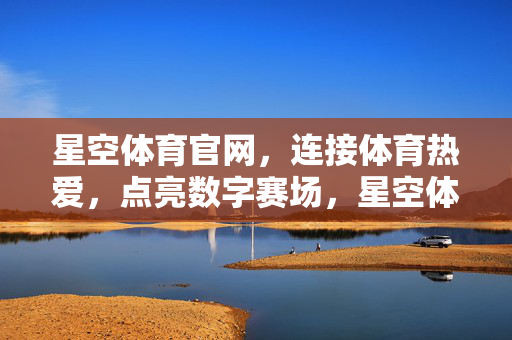 星空体育官网，连接体育热爱，点亮数字赛场，星空体育官网，连接体育热爱，点亮数字赛场