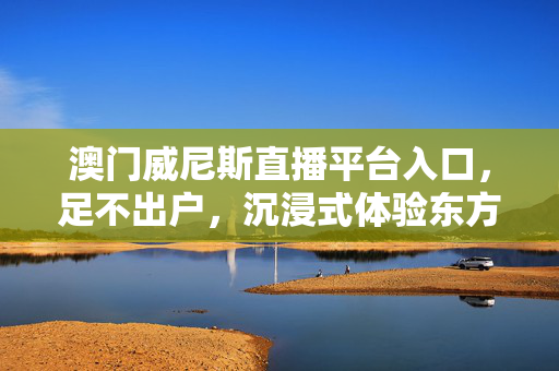 澳门威尼斯直播平台入口，足不出户，沉浸式体验东方拉斯维加斯的繁华与浪漫，澳门威尼斯直播平台入口，足不出户沉浸式体验东方拉斯维加斯繁华与浪漫