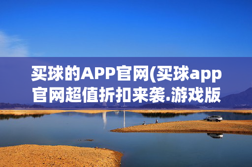 买球的APP官网(买球app官网超值折扣来袭.游戏版本更新版.org)