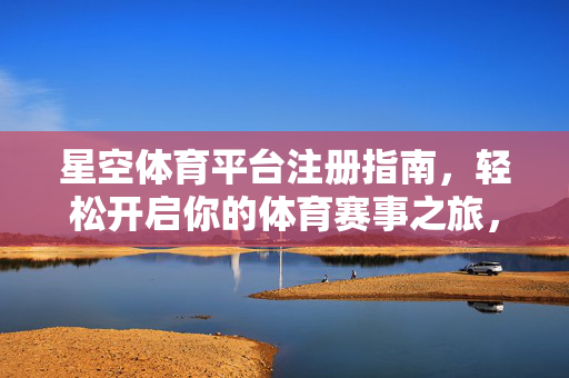 星空体育平台注册指南，轻松开启你的体育赛事之旅，星空体育注册指南，轻松开启体育赛事之旅
