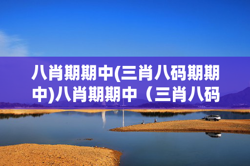 八肖期期中(三肖八码期期中)八肖期期中（三肖八码）