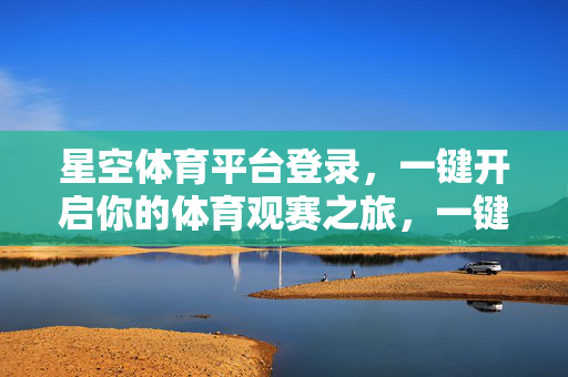 星空体育平台登录，一键开启你的体育观赛之旅，一键登录星空体育，开启你的体育观赛之旅