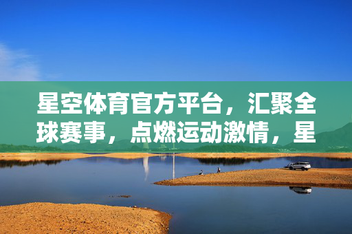 星空体育官方平台，汇聚全球赛事，点燃运动激情，星空体育，汇聚全球赛事，点燃运动激情