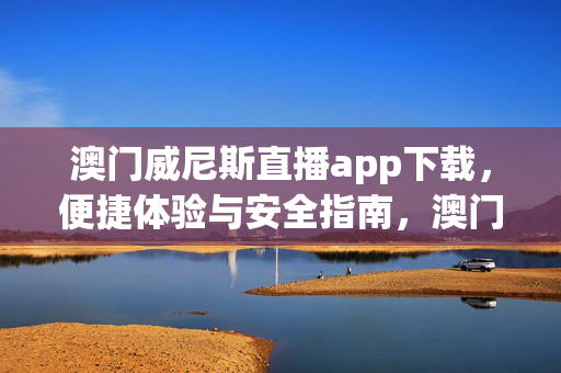 澳门威尼斯直播app下载，便捷体验与安全指南，澳门威尼斯直播app下载，便捷体验与安全指南