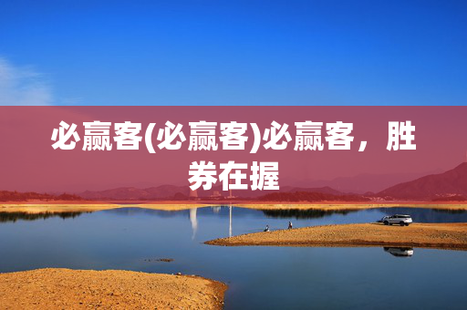 必赢客(必赢客)必赢客，胜券在握