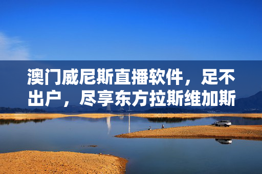 澳门威尼斯直播软件，足不出户，尽享东方拉斯维加斯的璀璨风情，澳门威尼斯直播软件，足不出户尽享东方拉斯维加斯璀璨风情
