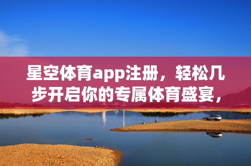星空体育app注册，轻松几步开启你的专属体育盛宴，星空体育app注册，轻松开启专属体育盛宴
