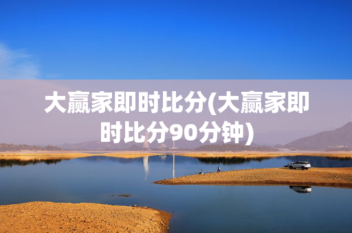 大赢家即时比分(大赢家即时比分90分钟)