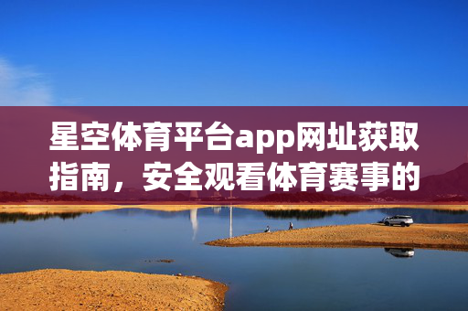 星空体育平台app网址获取指南，安全观看体育赛事的官方入口，星空体育平台官方入口网址获取指南，安全观看体育赛事