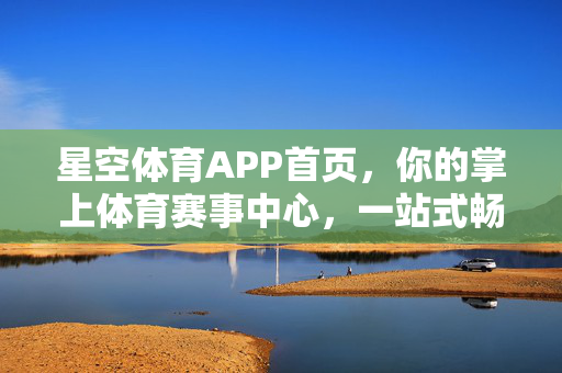 星空体育APP首页，你的掌上体育赛事中心，一站式畅享运动激情，星空体育APP，掌上体育赛事中心，一站式畅享运动激情
