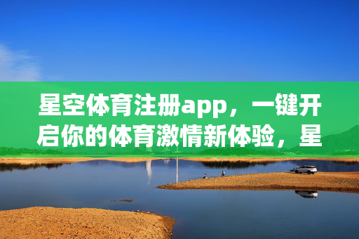 星空体育注册app，一键开启你的体育激情新体验，星空体育app，一键开启体育激情新体验