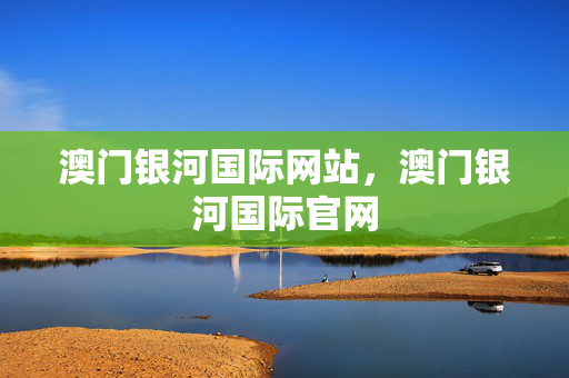澳门银河国际网站，澳门银河国际官网