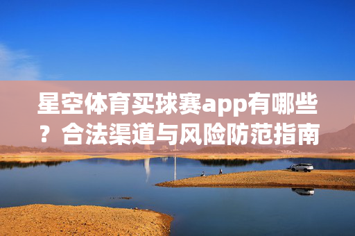 星空体育买球赛app有哪些？合法渠道与风险防范指南，星空体育买球赛app，合法渠道与风险防范指南