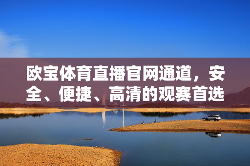 欧宝体育直播官网通道，安全、便捷、高清的观赛首选，欧宝体育直播官网通道，安全便捷高清，观赛首选