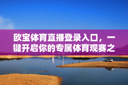 欧宝体育直播登录入口，一键开启你的专属体育观赛之旅