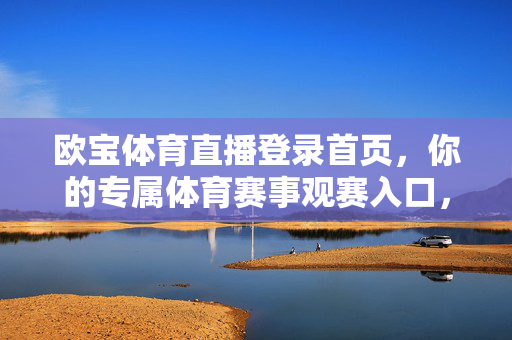欧宝体育直播登录首页，你的专属体育赛事观赛入口，欧宝体育直播首页，你的专属体育赛事观赛入口