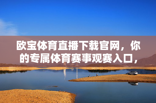 欧宝体育直播下载官网，你的专属体育赛事观赛入口，欧宝体育直播下载官网，专属体育赛事观赛入口